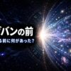 ビッグバンの前には何があったのかを解説する記事のアイキャッチ画像。時間の始まりと宇宙誕生前の謎をイメージした宇宙科学デザイン